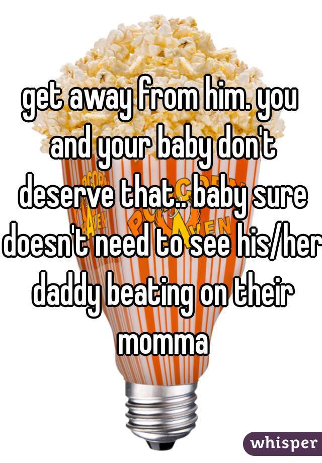 get away from him. you and your baby don't deserve that.. baby sure doesn't need to see his/her daddy beating on their momma