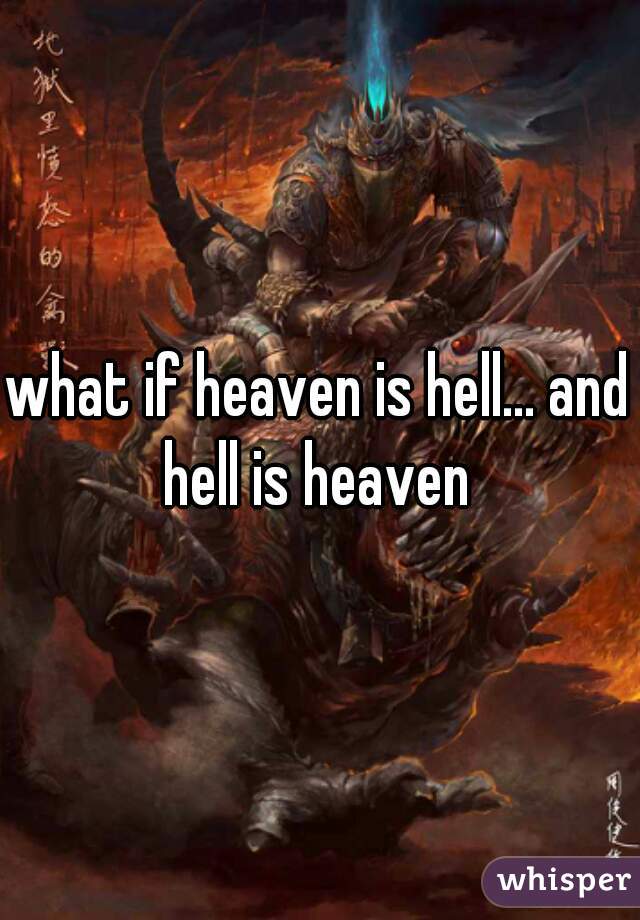 what if heaven is hell... and hell is heaven 