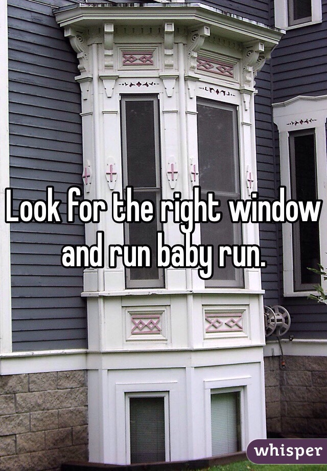 Look for the right window and run baby run.