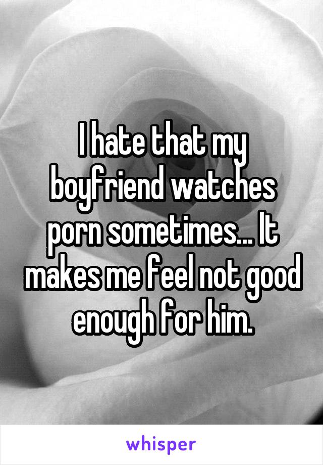I hate that my boyfriend watches porn sometimes... It makes me feel not good enough for him.