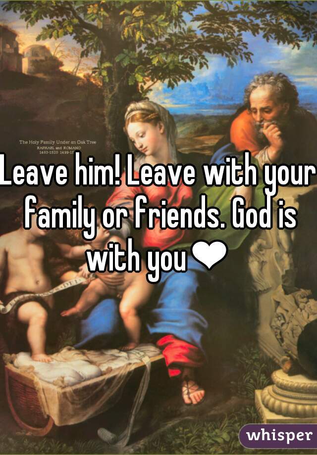 Leave him! Leave with your family or friends. God is with you❤ 