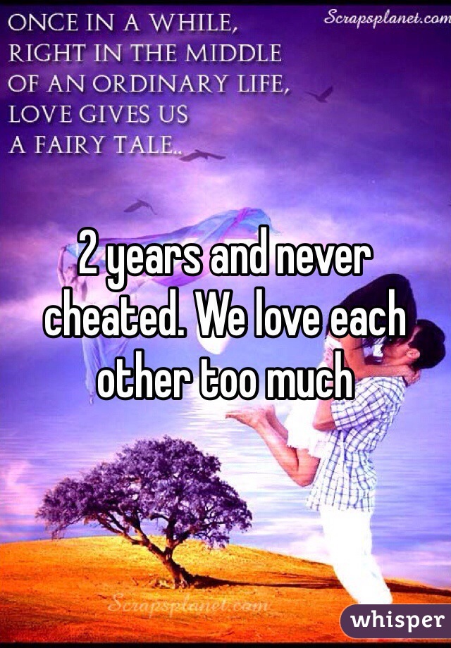 2 years and never cheated. We love each other too much 