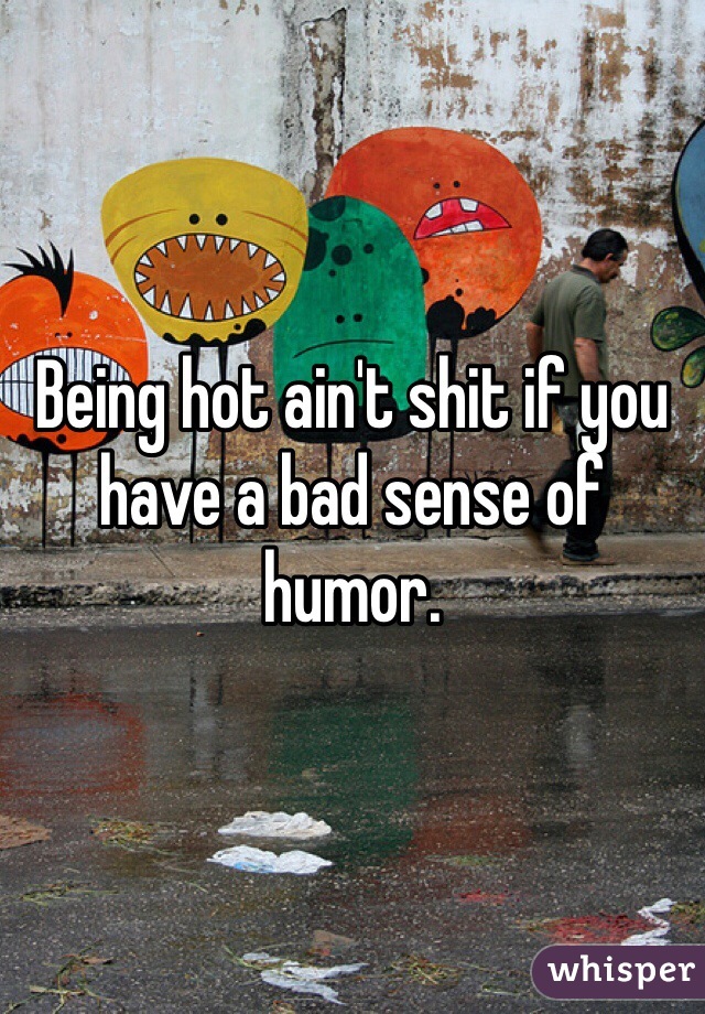 Being hot ain't shit if you have a bad sense of humor.