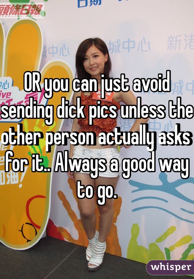 OR you can just avoid sending dick pics unless the other person actually asks for it.. Always a good way to go. 