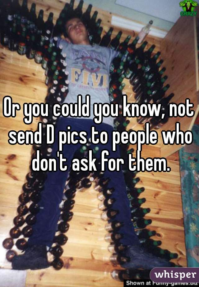 Or you could you know, not send D pics to people who don't ask for them.