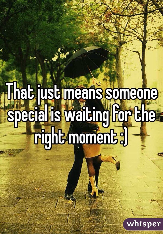 That just means someone special is waiting for the right moment :)