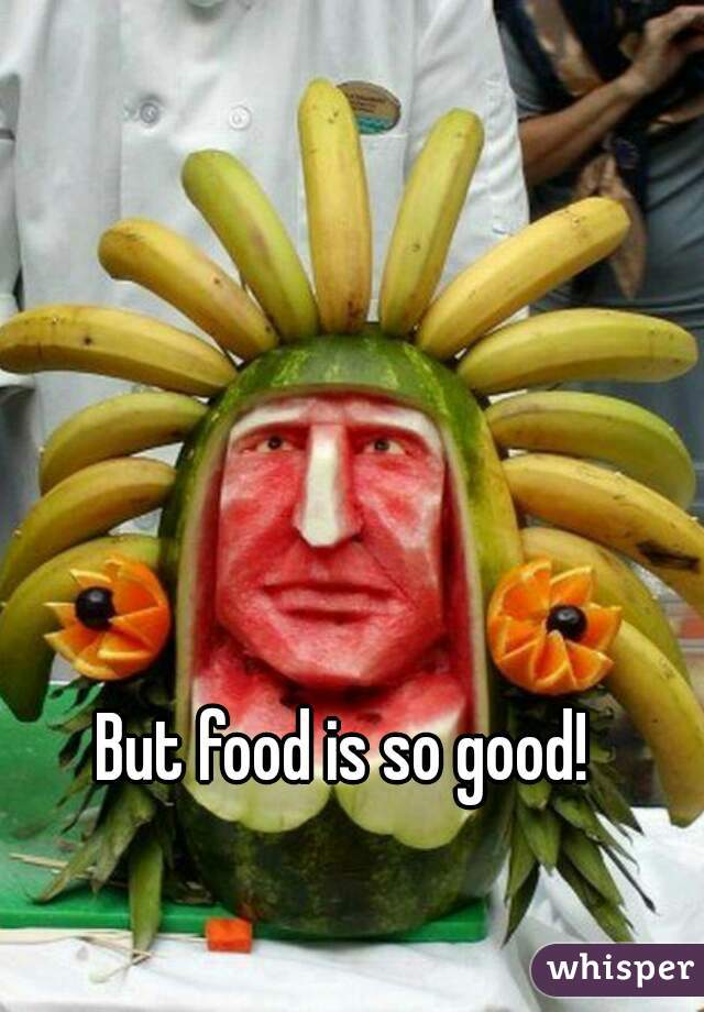 But food is so good!
