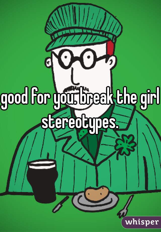 good for you. break the girl stereotypes. 