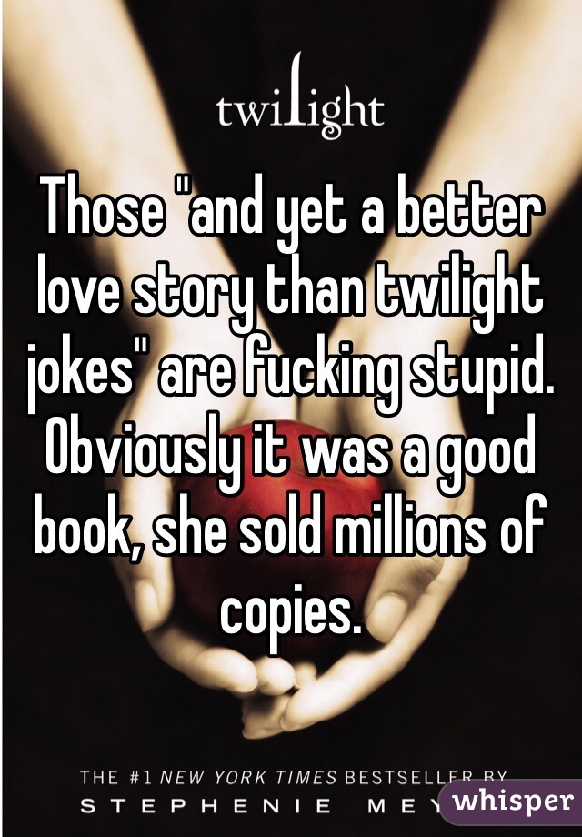 Those "and yet a better love story than twilight jokes" are fucking stupid. Obviously it was a good book, she sold millions of copies. 
