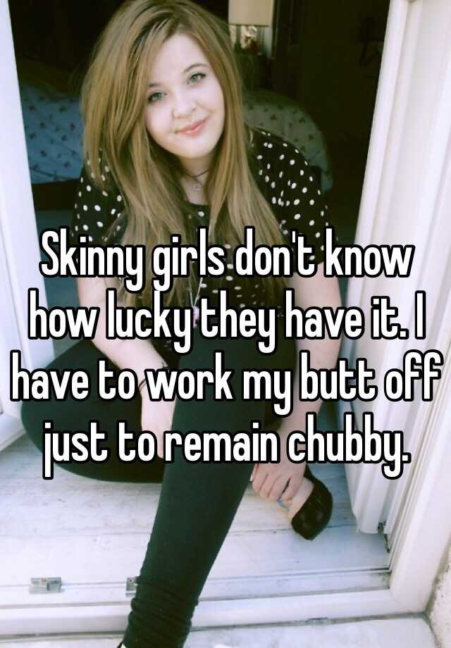 Skinny Girls Dont Know How Lucky They Have It I Have To Work My Butt Off Just To Remain Chubby 1445