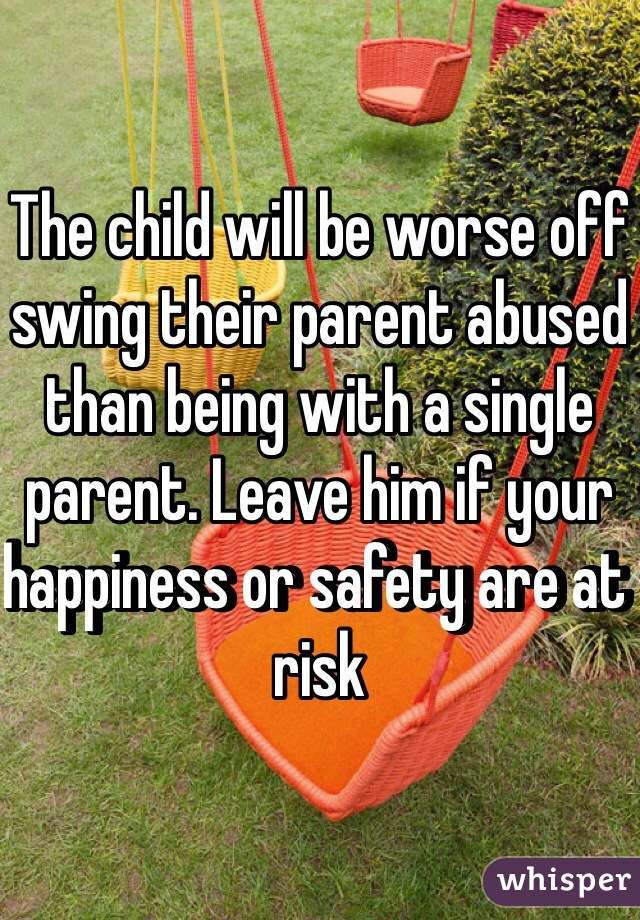 The child will be worse off swing their parent abused than being with a single parent. Leave him if your happiness or safety are at risk