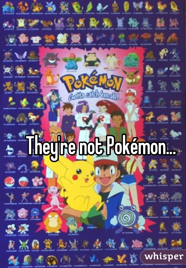 They're not Pokémon...