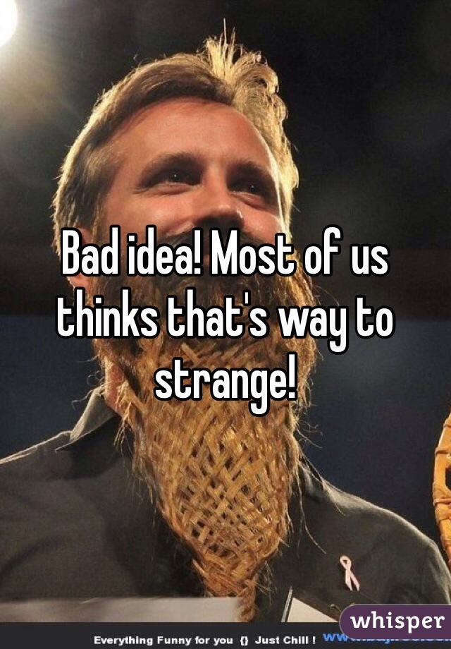 Bad idea! Most of us thinks that's way to strange!