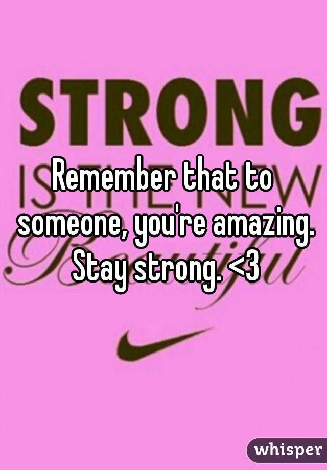 Remember that to someone, you're amazing. Stay strong. <3