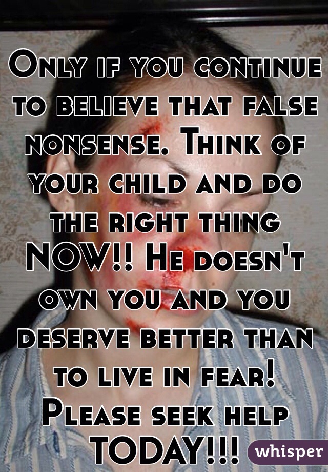 Only if you continue to believe that false nonsense. Think of your child and do the right thing NOW!! He doesn't own you and you deserve better than to live in fear! Please seek help TODAY!!!