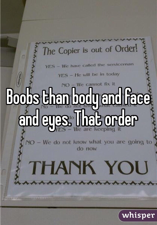 Boobs than body and face and eyes. That order