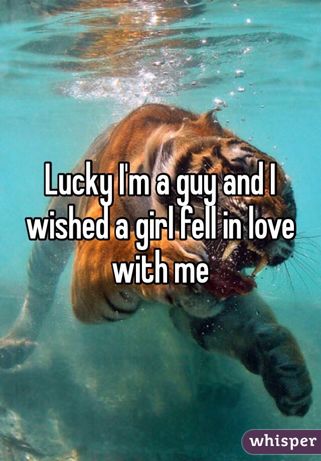 Lucky I'm a guy and I wished a girl fell in love with me 