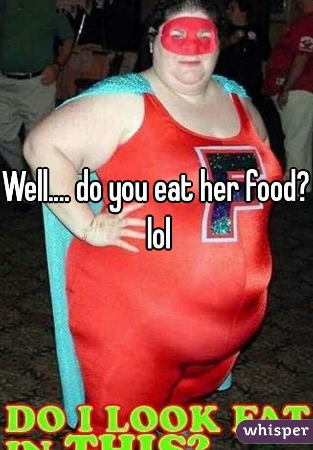 Well.... do you eat her food? lol