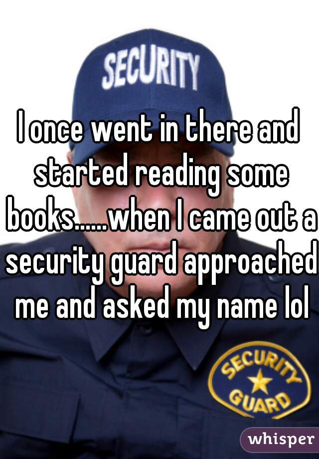 I once went in there and started reading some books......when I came out a security guard approached me and asked my name lol