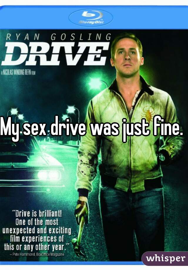 My sex drive was just fine. 