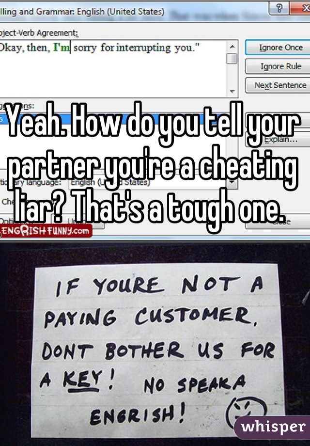 Yeah. How do you tell your partner you're a cheating liar? That's a tough one. 