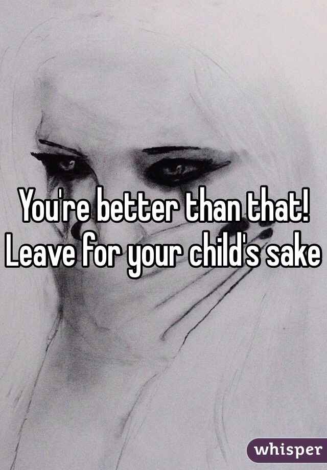 You're better than that! Leave for your child's sake