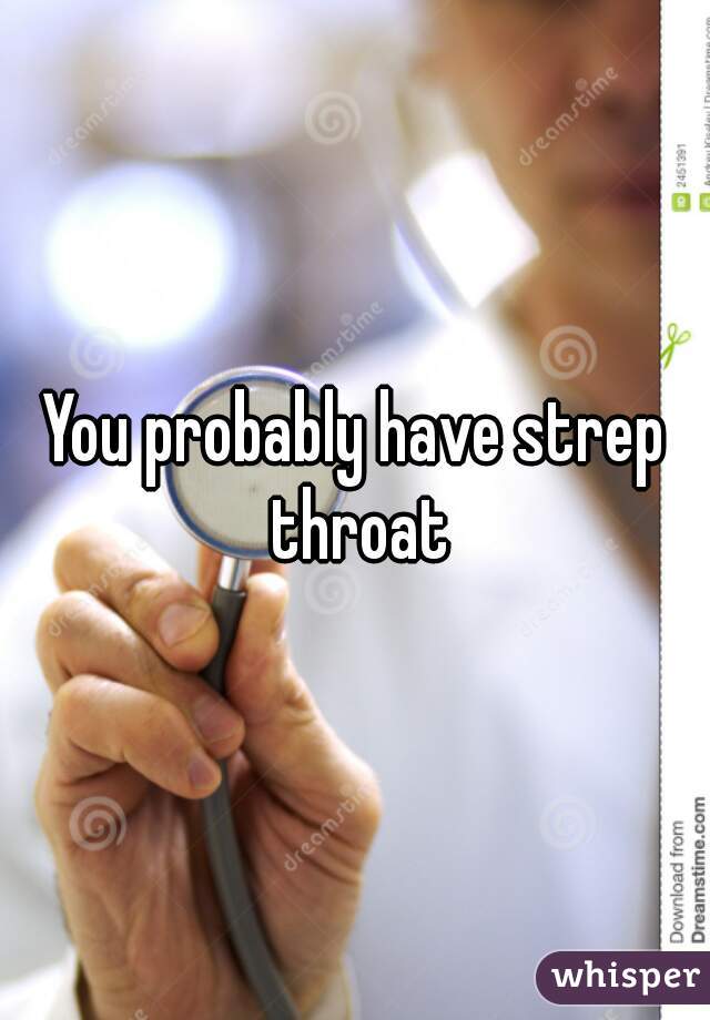 You probably have strep throat