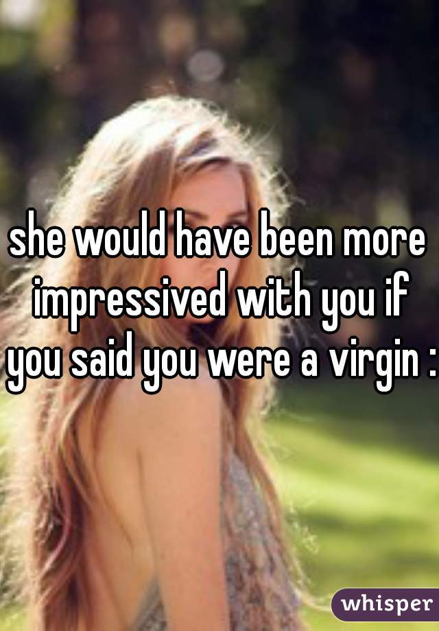 she would have been more impressived with you if you said you were a virgin :P