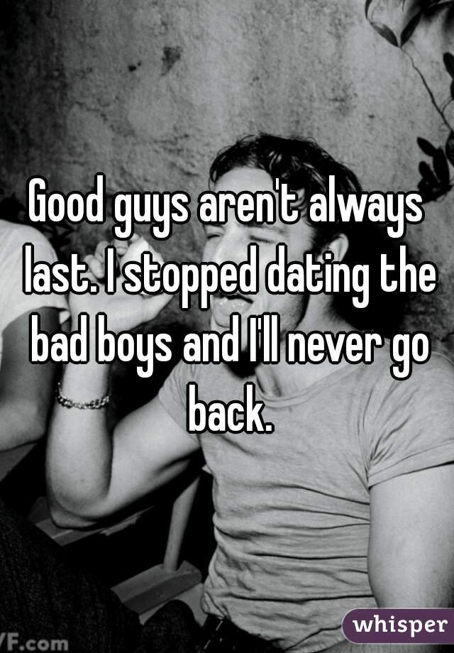 Good guys aren't always last. I stopped dating the bad boys and I'll never go back.