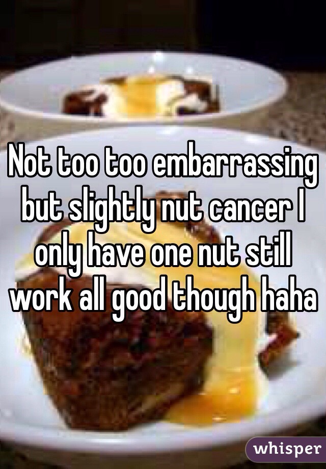 Not too too embarrassing but slightly nut cancer I only have one nut still work all good though haha