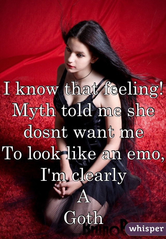 I know that feeling! Myth told me she dosnt want me
To look like an emo, I'm clearly
A
Goth