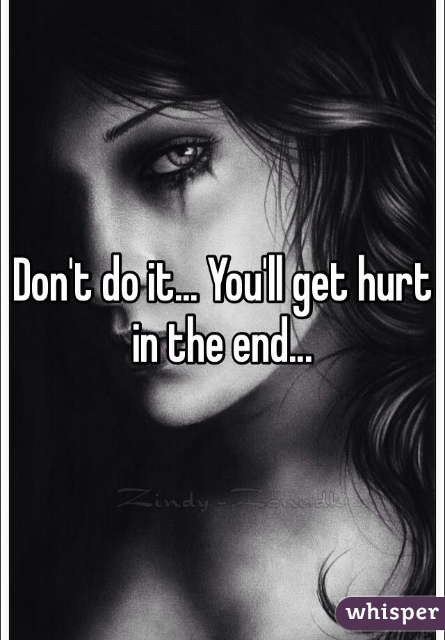 Don't do it... You'll get hurt in the end...