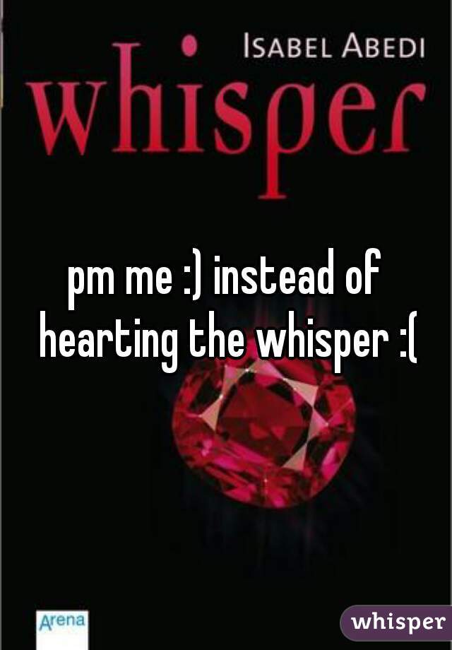 pm me :) instead of hearting the whisper :(