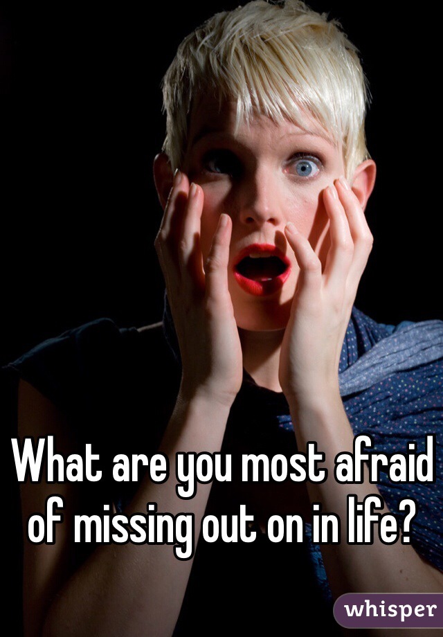 What are you most afraid of missing out on in life?