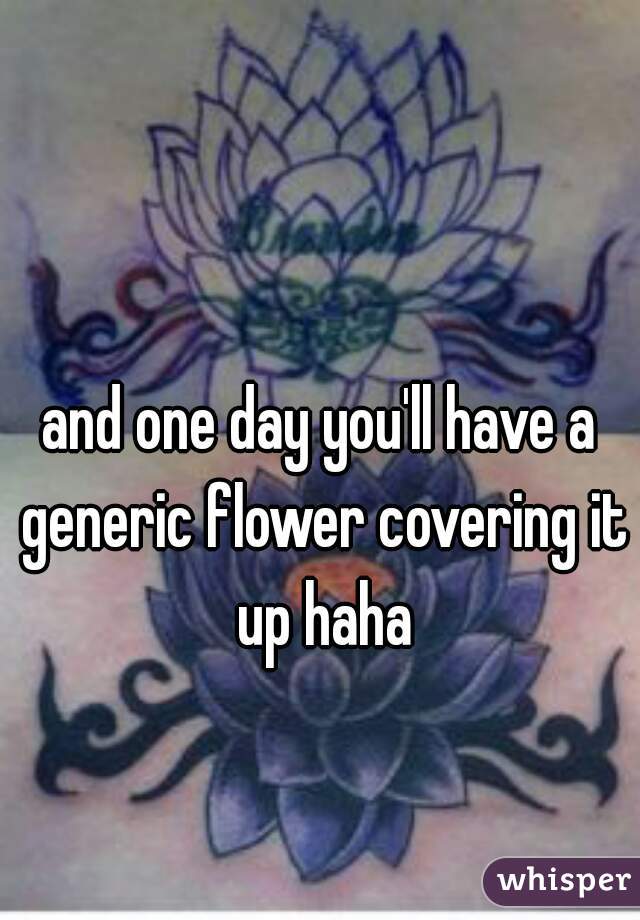 and one day you'll have a generic flower covering it up haha