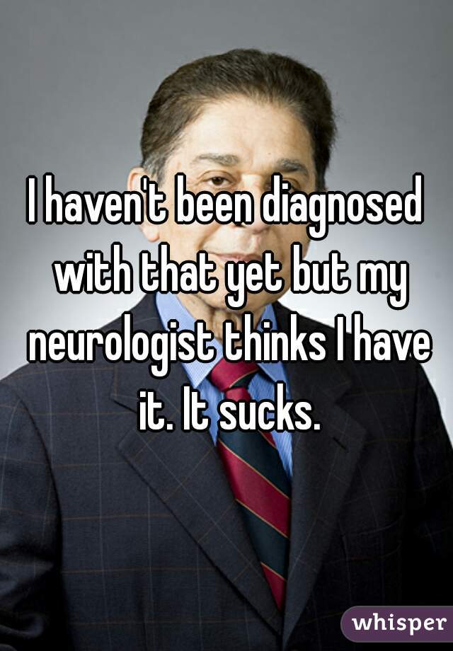I haven't been diagnosed with that yet but my neurologist thinks I have it. It sucks.