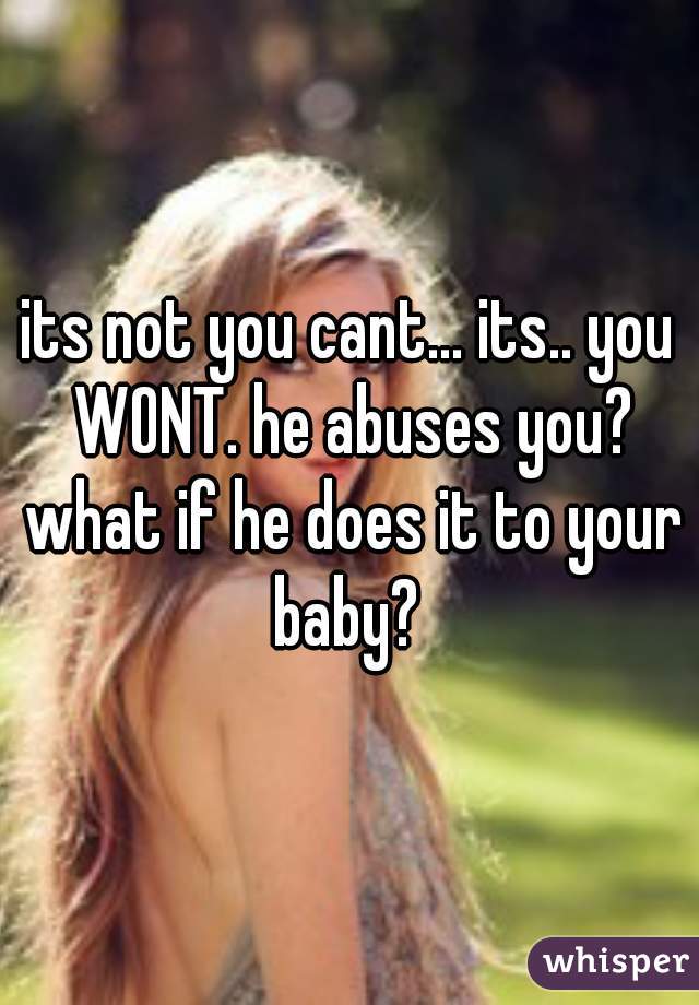 its not you cant... its.. you WONT. he abuses you? what if he does it to your baby? 