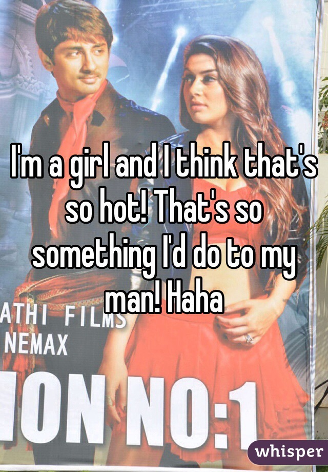 I'm a girl and I think that's so hot! That's so something I'd do to my man! Haha