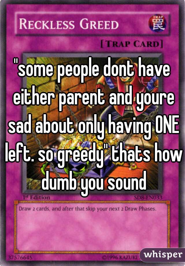 "some people dont have either parent and youre sad about only having ONE left. so greedy" thats how dumb you sound