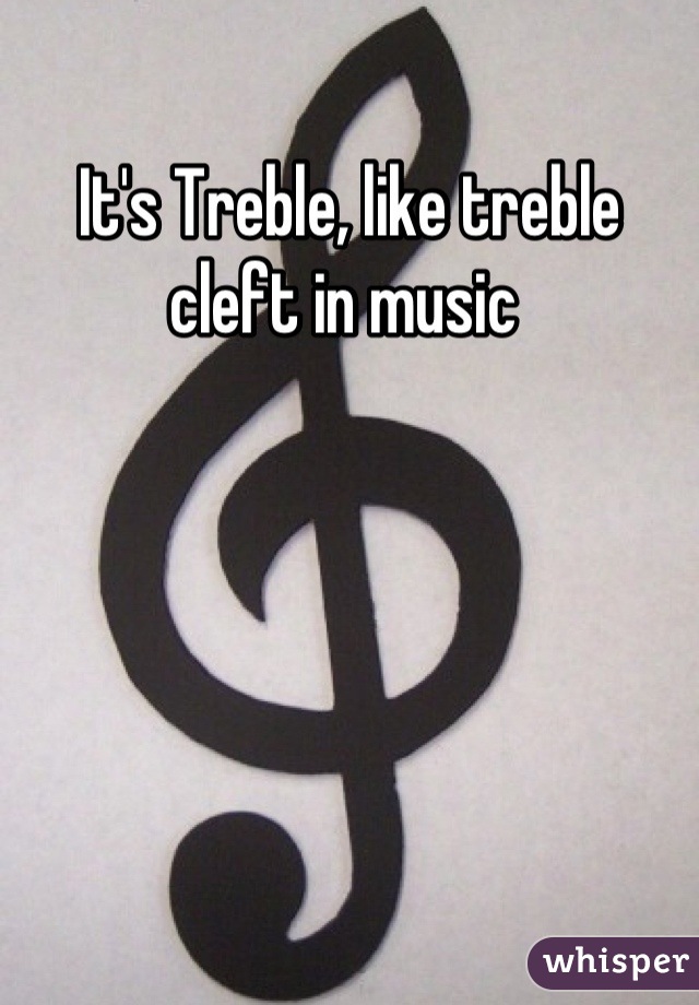 It's Treble, like treble cleft in music 