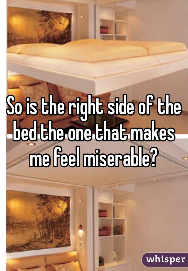 So is the right side of the bed the one that makes me feel miserable?