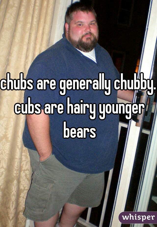 chubs are generally chubby. cubs are hairy younger bears