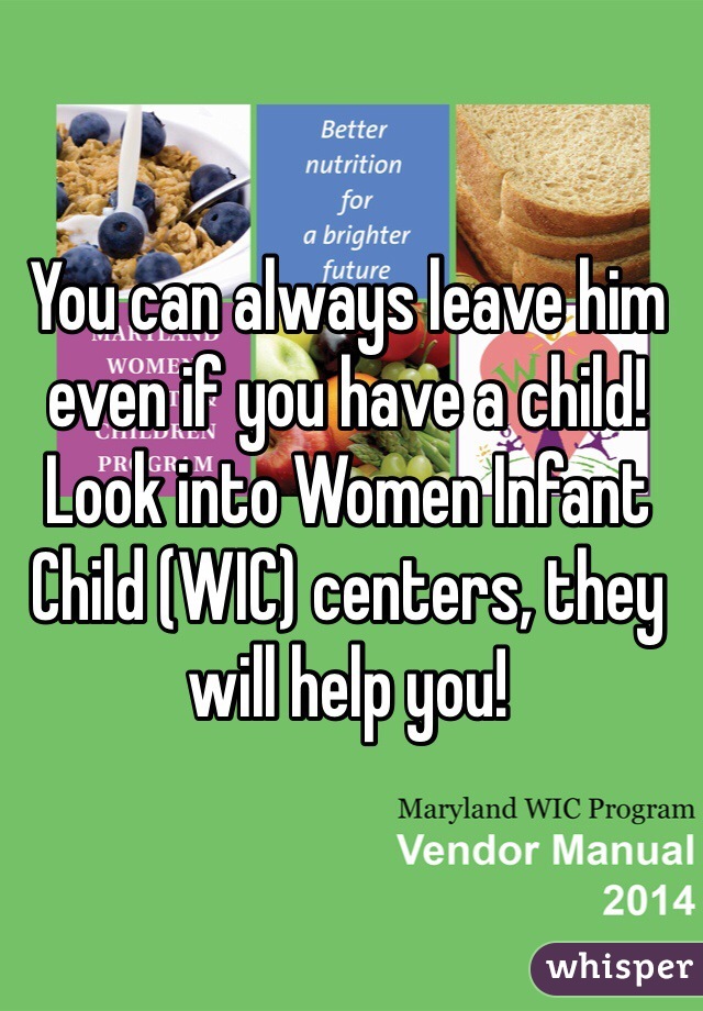 You can always leave him even if you have a child! Look into Women Infant Child (WIC) centers, they will help you!