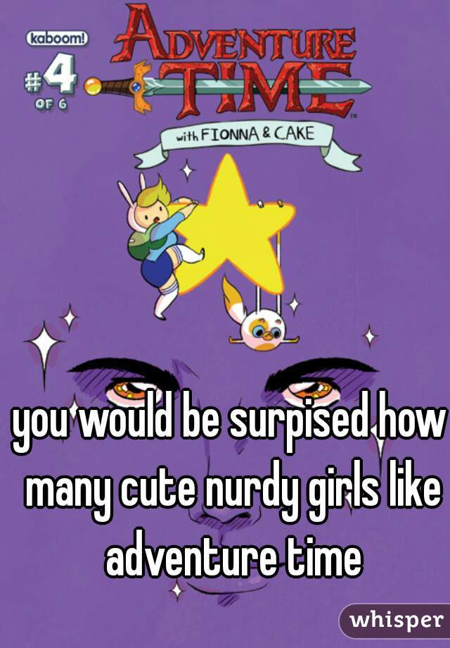 you would be surpised how many cute nurdy girls like adventure time