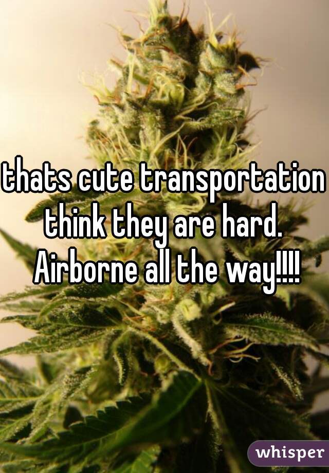 thats cute transportation think they are hard.  Airborne all the way!!!!