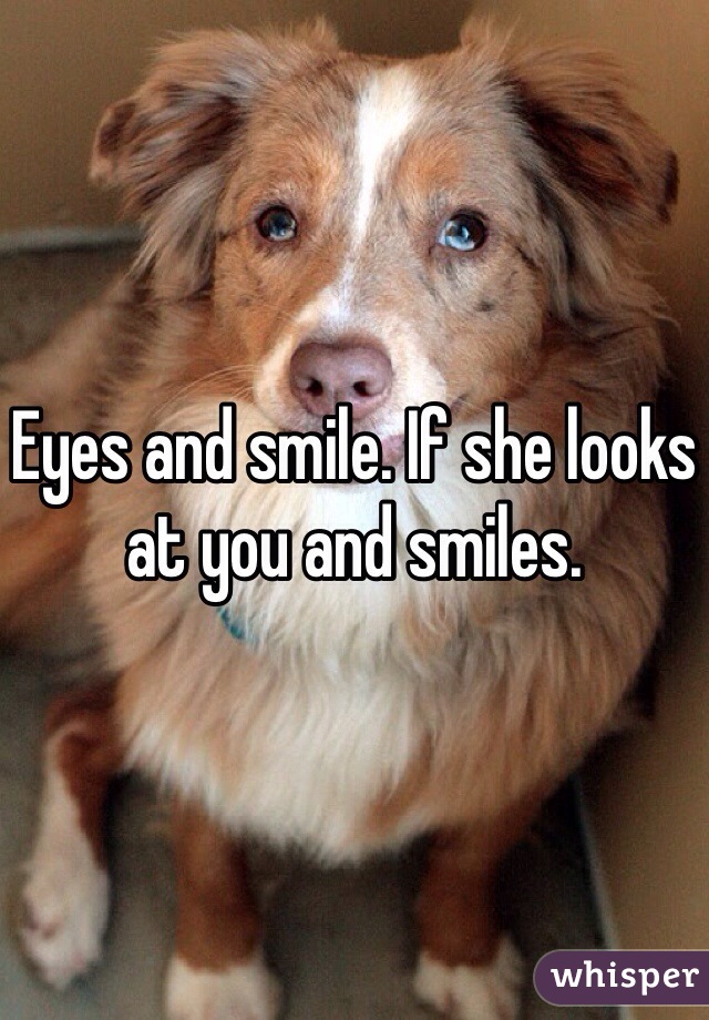 Eyes and smile. If she looks at you and smiles.