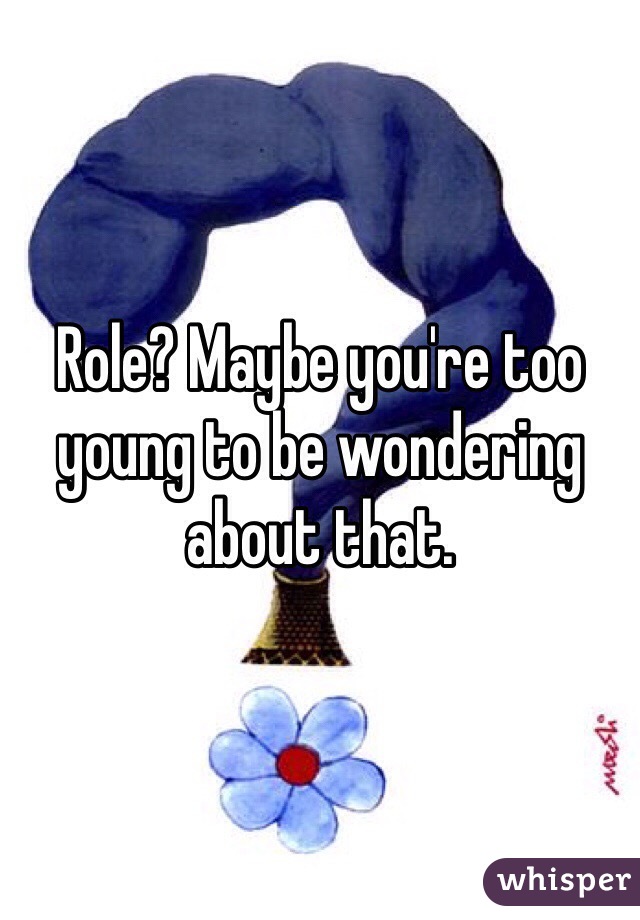 Role? Maybe you're too young to be wondering about that.