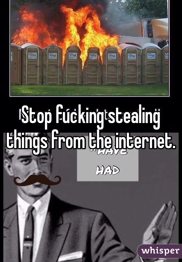 Stop fucking stealing things from the internet.