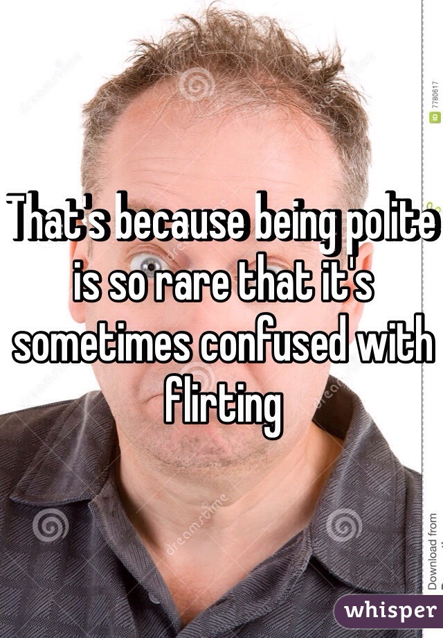 That's because being polite is so rare that it's sometimes confused with flirting 