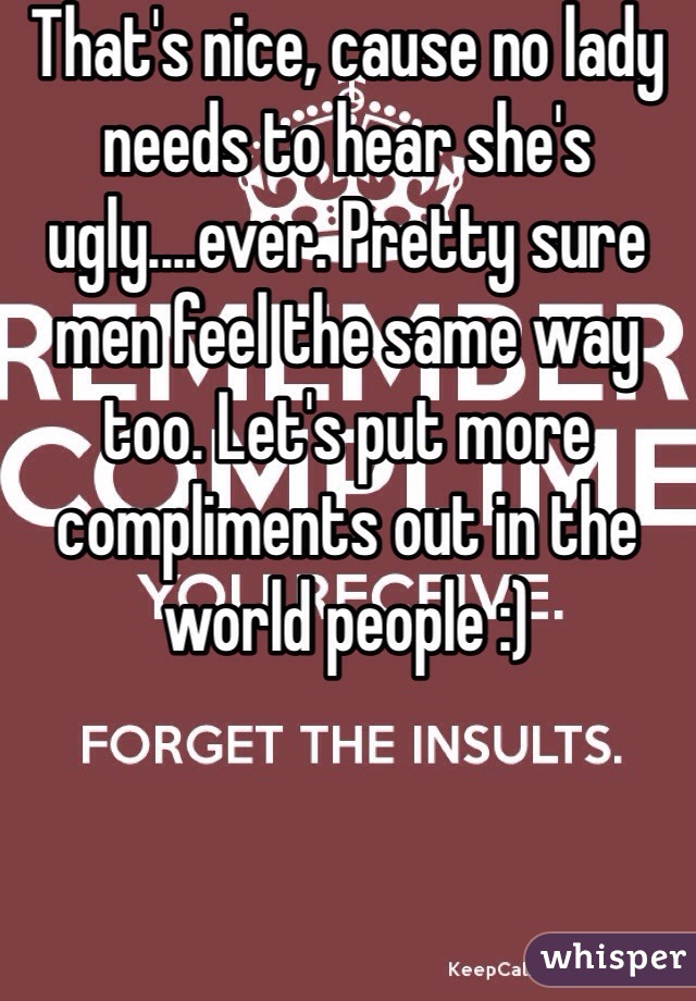 That's nice, cause no lady needs to hear she's ugly....ever. Pretty sure men feel the same way too. Let's put more compliments out in the world people :) 